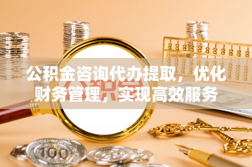 合作公积金咨询代办提取，优化财务管理，实现高效服务