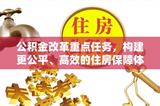 合作公积金改革重点任务，构建更公平、高效的住房保障体系