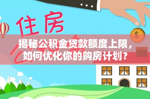 合作揭秘公积金贷款额度上限，如何优化你的购房计划？