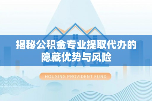 合作揭秘公积金专业提取代办的隐藏优势与风险
