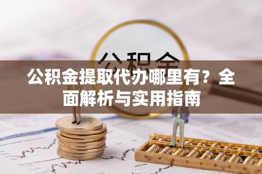 合作公积金提取代办哪里有？全面解析与实用指南