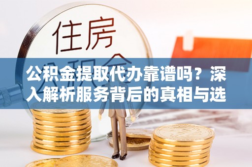 合作公积金提取代办靠谱吗？深入解析服务背后的真相与选择指南