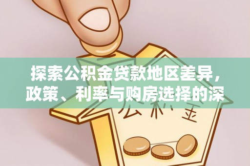合作探索公积金贷款地区差异，政策、利率与购房选择的深度解析