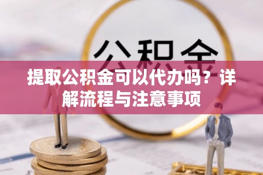 合作提取公积金可以代办吗？详解流程与注意事项