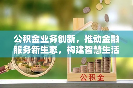 合作公积金业务创新，推动金融服务新生态，构建智慧生活新未来