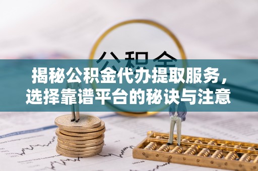 合作揭秘公积金代办提取服务，选择靠谱平台的秘诀与注意事项