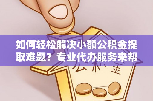 合作如何轻松解决小额公积金提取难题？专业代办服务来帮忙