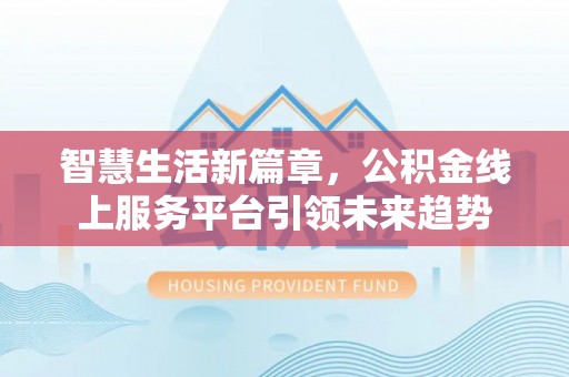 合作智慧生活新篇章，公积金线上服务平台引领未来趋势