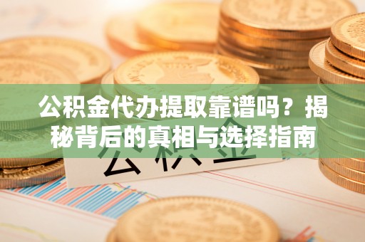 合作公积金代办提取靠谱吗？揭秘背后的真相与选择指南