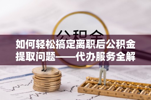合作如何轻松搞定离职后公积金提取问题——代办服务全解析