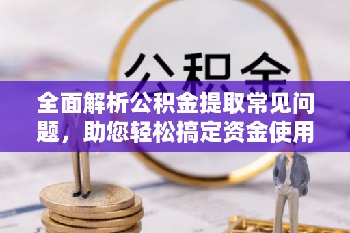 合作全面解析公积金提取常见问题，助您轻松搞定资金使用