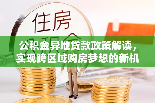 合作公积金异地贷款政策解读，实现跨区域购房梦想的新机遇
