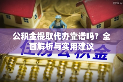 合作公积金提取代办靠谱吗？全面解析与实用建议