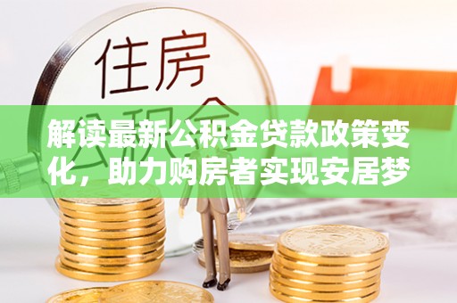 合作解读最新公积金贷款政策变化，助力购房者实现安居梦想