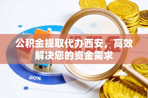 合作公积金提取代办西安，高效解决您的资金需求