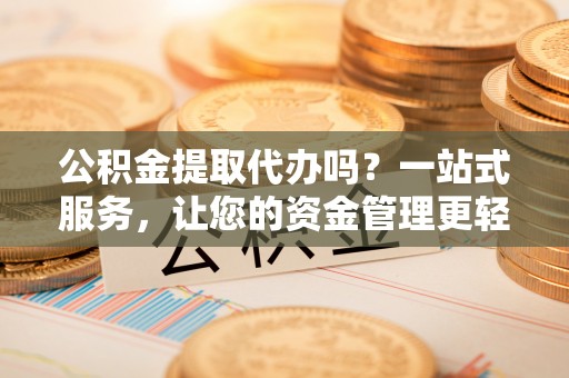 合作公积金提取代办吗？一站式服务，让您的资金管理更轻松