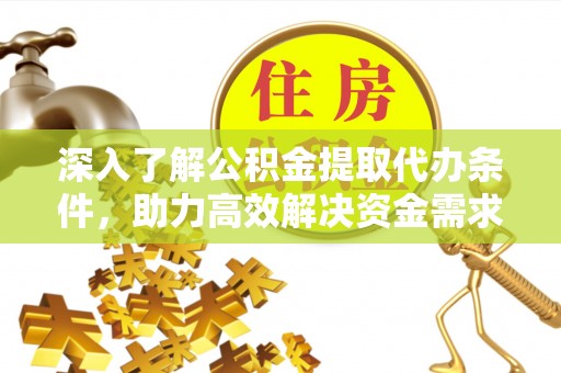 合作深入了解公积金提取代办条件，助力高效解决资金需求