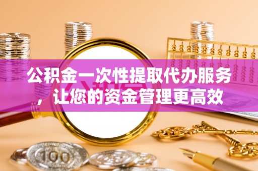 合作公积金一次性提取代办服务，让您的资金管理更高效