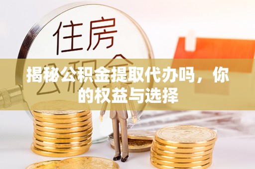 合作揭秘公积金提取代办吗，你的权益与选择