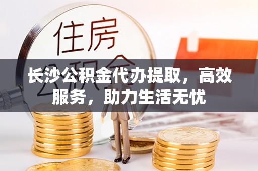 合作长沙公积金代办提取，高效服务，助力生活无忧