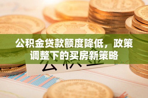 合作公积金贷款额度降低，政策调整下的买房新策略