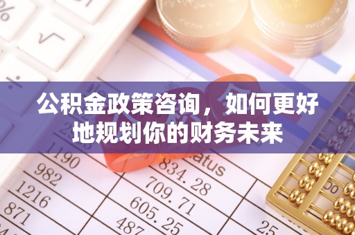 合作公积金政策咨询，如何更好地规划你的财务未来