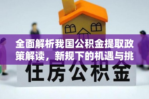 合作全面解析我国公积金提取政策解读，新规下的机遇与挑战