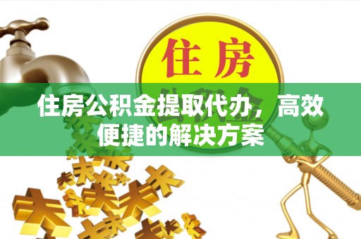 合作住房公积金提取代办，高效便捷的解决方案