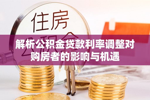 合作解析公积金贷款利率调整对购房者的影响与机遇