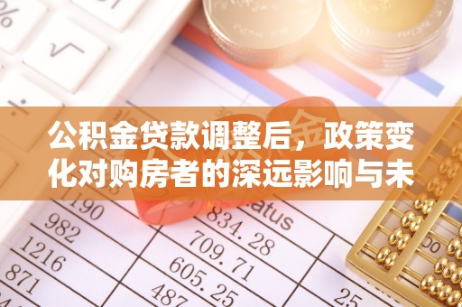合作公积金贷款调整后，政策变化对购房者的深远影响与未来趋势分析