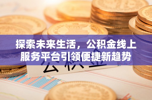 合作探索未来生活，公积金线上服务平台引领便捷新趋势