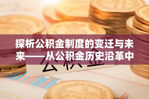 合作探析公积金制度的变迁与未来——从公积金历史沿革中读懂社会福利发展