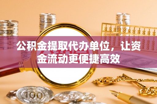 合作公积金提取代办单位，让资金流动更便捷高效