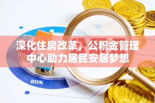 合作深化住房改革，公积金管理中心助力居民安居梦想