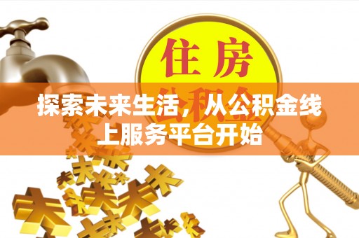 合作探索未来生活，从公积金线上服务平台开始
