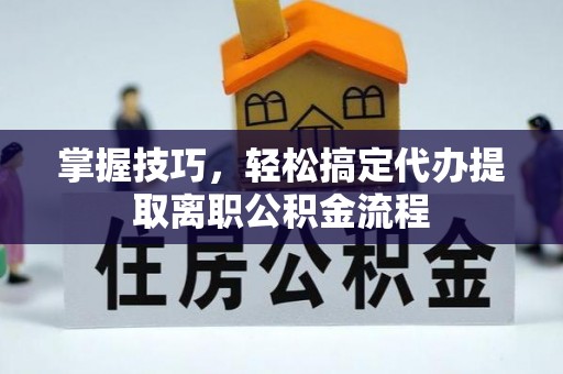 合作掌握技巧，轻松搞定代办提取离职公积金流程