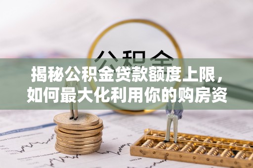 合作揭秘公积金贷款额度上限，如何最大化利用你的购房资金？