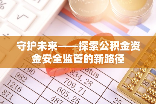 合作守护未来——探索公积金资金安全监管的新路径