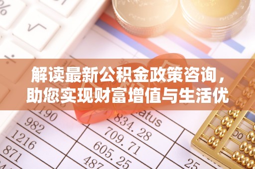 合作解读最新公积金政策咨询，助您实现财富增值与生活优化