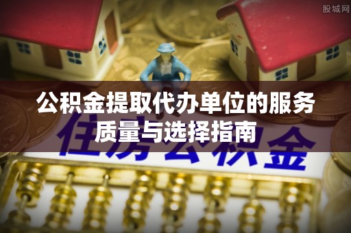 合作公积金提取代办单位的服务质量与选择指南