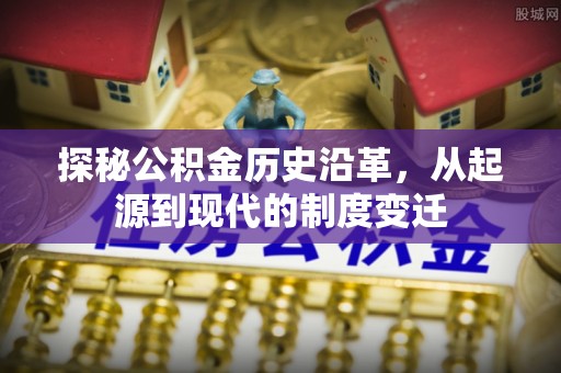 合作探秘公积金历史沿革，从起源到现代的制度变迁