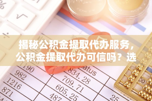 合作揭秘公积金提取代办服务，公积金提取代办可信吗？选择前你需要知道的真相