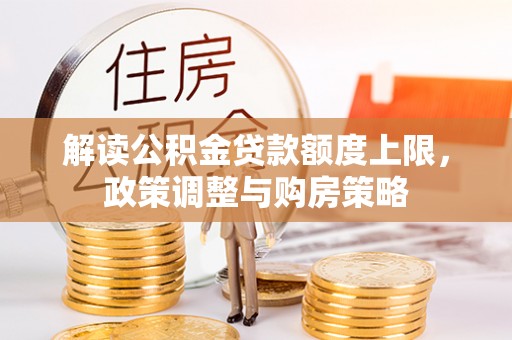 合作解读公积金贷款额度上限，政策调整与购房策略