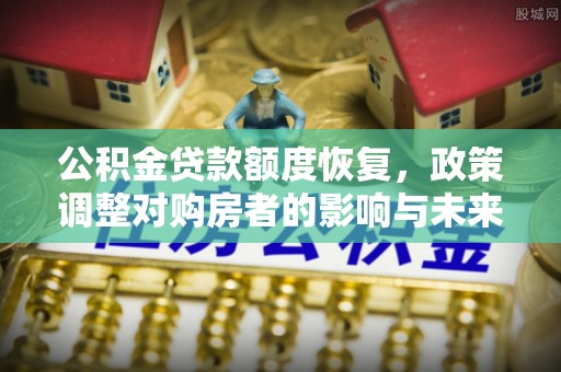 合作公积金贷款额度恢复，政策调整对购房者的影响与未来展望