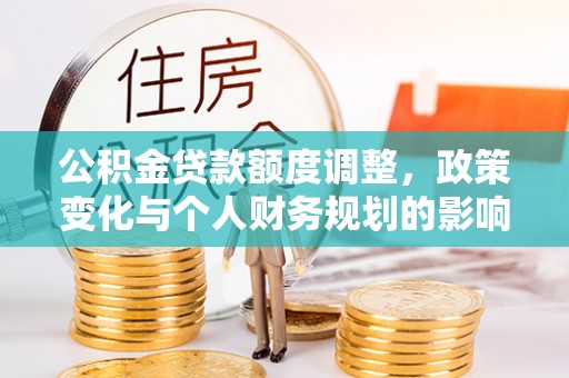合作公积金贷款额度调整，政策变化与个人财务规划的影响分析
