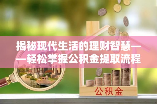 合作揭秘现代生活的理财智慧——轻松掌握公积金提取流程的实用指南