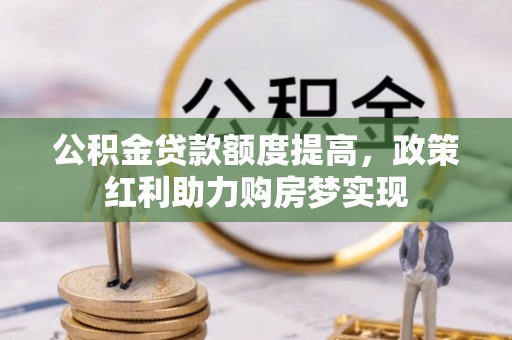 合作公积金贷款额度提高，政策红利助力购房梦实现