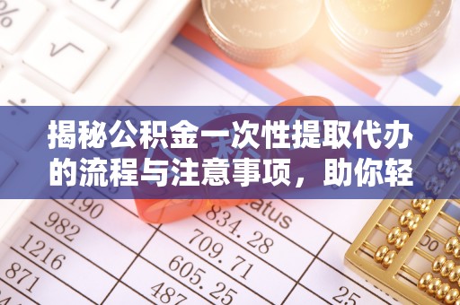 合作揭秘公积金一次性提取代办的流程与注意事项，助你轻松搞定财务规划