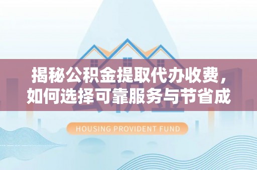 合作揭秘公积金提取代办收费，如何选择可靠服务与节省成本？