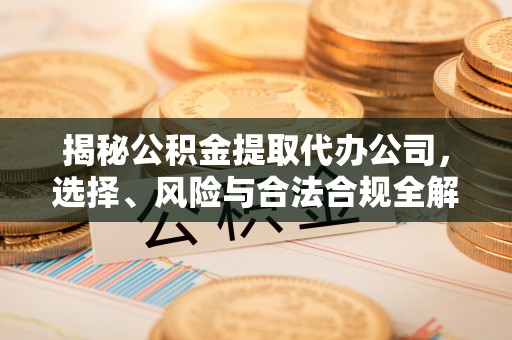 合作揭秘公积金提取代办公司，选择、风险与合法合规全解析